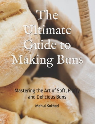 The Ultimate Guide to Making Buns: Mastering the Art of Soft, Fluffy and Delicious Buns by Kothari, Mehul