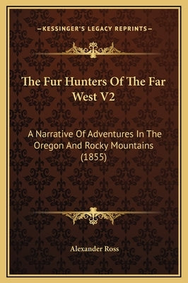 The Fur Hunters Of The Far West V2: A Narrative Of Adventures In The Oregon And Rocky Mountains (1855) by Ross, Alexander