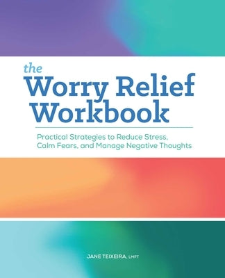 The Worry Relief Workbook: Practical Strategies to Reduce Stress, Calm Fears, and Manage Negative Thoughts by Teixeira, Jane