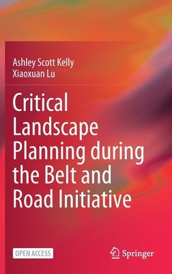 Critical Landscape Planning During the Belt and Road Initiative by Kelly, Ashley Scott