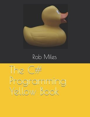 The C# Programming Yellow Book: Learn to program in C# from first principles by Miles, Rob