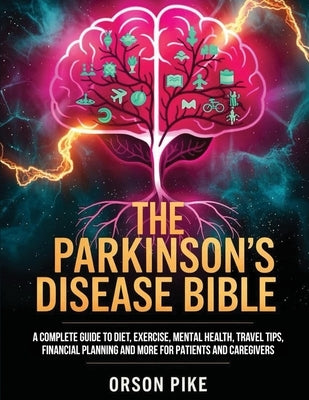 The Parkinson's Disease Bible: A Complete Guide To Diet, Exercise, Mental Health, Travel Tips, Financial Planning And More For Patients And Caregivers by Pike, Orson