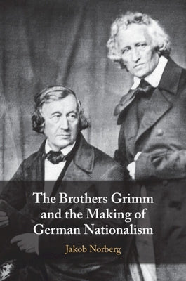 The Brothers Grimm and the Making of German Nationalism by Norberg, Jakob
