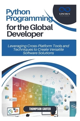 Python Programming for the Global Developer: Leveraging Cross Platform Tools and Techniques to Create Versatile Software Solutions by Carter, Thompson