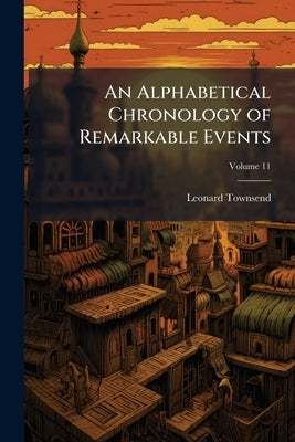 An Alphabetical Chronology of Remarkable Events: From the Earliest Authentic Period to the Present Time ..; Volume 11 by Townsend, Leonard