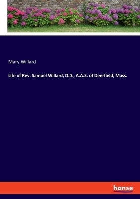 Life of Rev. Samuel Willard, D.D., A.A.S. of Deerfield, Mass. by Willard, Mary