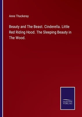 Beauty and The Beast. Cinderella. Little Red Riding Hood. The Sleeping Beauty in The Wood. by Thackeray, Anne