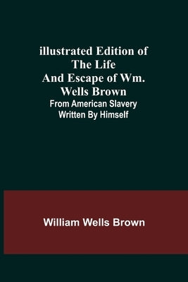 Illustrated Edition of the Life and Escape of Wm. Wells Brown; From American Slavery Written by Himself by Wells Brown, William