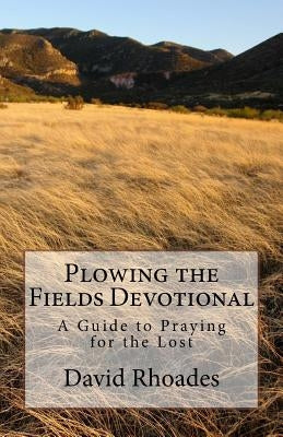 Plowing the Fields Devotional: A Guide to Praying for the Lost by Rhoades, David