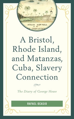 A Bristol, Rhode Island, and Matanzas, Cuba, Slavery Connection: The Diary of George Howe by Ocasio, Rafael