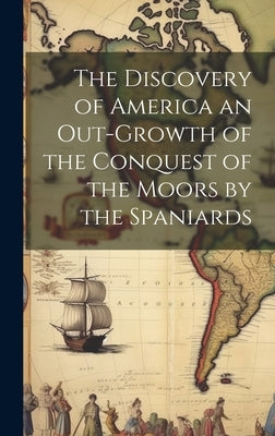 The Discovery of America an Out-growth of the Conquest of the Moors by the Spaniards by Anonymous
