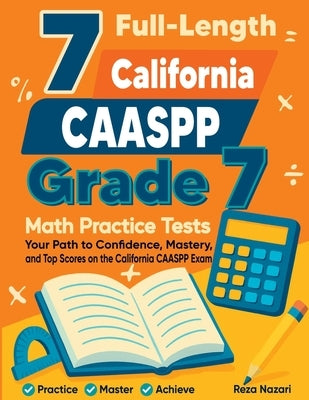 7 Full-Length California CAASPP Grade 7 Math Practice Tests: Your Path to Confidence, Mastery, and Top Scores on the California CAASPP Exam by Nazari, Reza