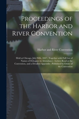 Proceedings of the Harbor and River Convention: Held at Chicago, July Fifth, 1847; Together With Full List of Names of Delegates in Attendance; Letter by Harbor and River Convention (1847 C