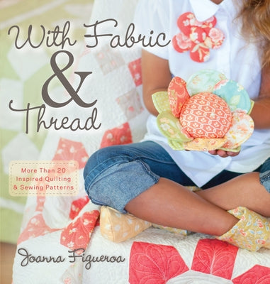 With Fabric and Thread: More Than 20 Inspired Quilting and Sewing Patterns by Figueroa, Joanna