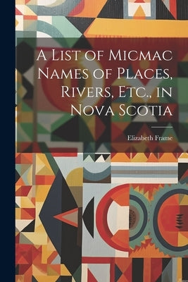 A List of Micmac Names of Places, Rivers, Etc., in Nova Scotia by Frame, Elizabeth 1820-1913
