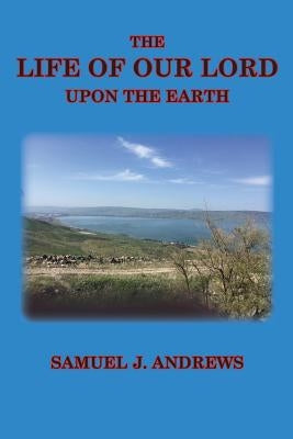 The Life of Our Lord Upon the Earth: Considered in the Historical, Chronological, and Geographical Relations by Andrews, Samuel J.