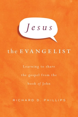 Jesus the Evangelist: Learning to Share the Gospel from the Book of John by Phillips, Richard D.