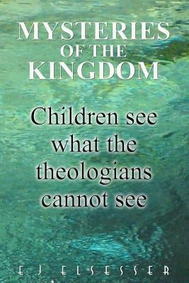 Mysteries of the Kingdom: Children see what the theologians cannot see by Elsesser, E. J.