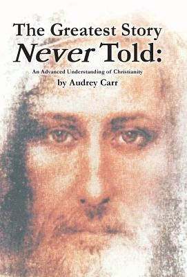 The Greatest Story Never Told: An Advanced Understanding of Christianity by Carr, Audrey
