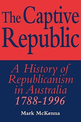 The Captive Republic: A History of Republicanism in Australia 1788 1996 by McKenna, Mark