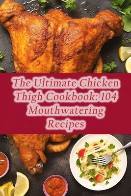 The Ultimate Chicken Thigh Cookbook: 104 Mouthwatering Recipes by Pot Abo, The Steamy