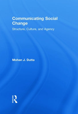 Communicating Social Change: Structure, Culture, and Agency by Dutta, Mohan J.