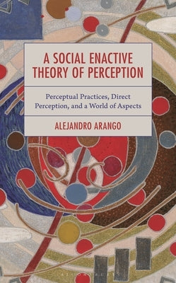 A Social Enactive Theory of Perception: Perceptual Practices, Direct Perception, and a World of Aspects by Arango, Alejandro