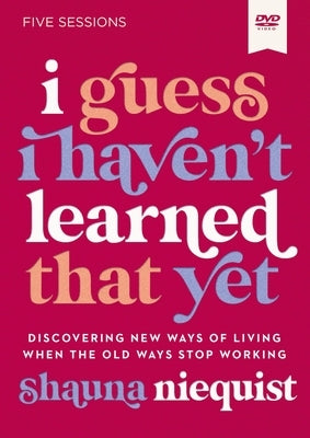 I Guess I Haven't Learned That Yet Video Study: Discovering New Ways of Living When the Old Ways Stop Working by Niequist, Shauna