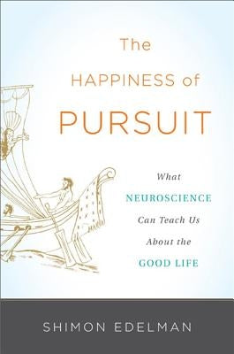 The Happiness of Pursuit: What Neuroscience Can Teach Us about the Good Life by Edelman, Shimon