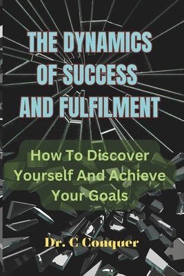 The Dynamics of Success and Fulfilment: How To Discover Yourself And Achieve Your Goals by Conquer, C.