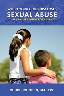 When Your Child Discloses Sexual Abuse: A Step-By-Step Guide for Parents by Schopen, Chris