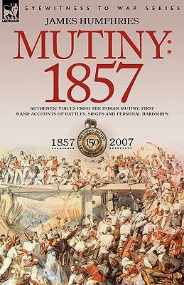 Mutiny: 1857-Authentic Voices from the Indian Mutiny-First Hand Accounts of Battles, Sieges and Personal Hardships by Humphries, James