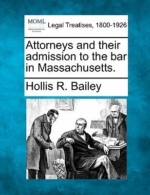 Attorneys and Their Admission to the Bar in Massachusetts. by Bailey, Hollis R.