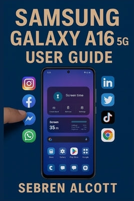 Samsung Galaxy A16 5G USER GUIDE: Simple Instructions, Visual Aids, and Everyday Techniques to Help You Use Your Smartphone With Confidence by Alcott, Sebren