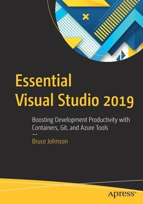 Essential Visual Studio 2019: Boosting Development Productivity with Containers, Git, and Azure Tools by Johnson, Bruce