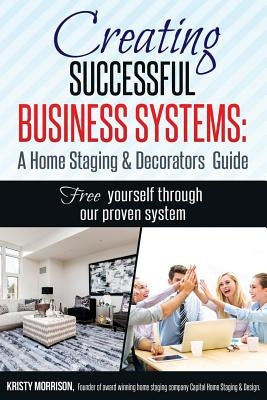 Creating Successful Business Systems: A Home Staging & Decorators Guide: Free yourself through our proven system. by Morrison, Kristy