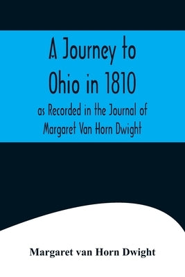 A Journey to Ohio in 1810, as Recorded in the Journal of Margaret Van Horn Dwight by Margaret Van Horn Dwight