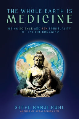 The Whole Earth Is Medicine: Using Science and Zen Spirituality to Heal the Bodymind by Ruhl, Steve Kanji