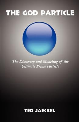 The God Particle: The Discovery and Modeling of the Ultimate Prime Particle by Jaeckel, Ted