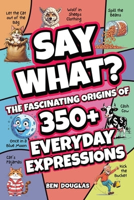 Say What?: The Fascinating Origins of 300+ Everyday Expressions by Douglas, Ben