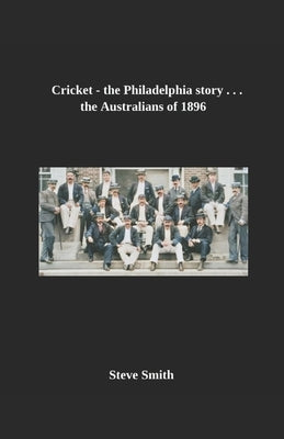 Cricket- the Philadelphia story . . . The Australians of 1896 by Smith, Steve