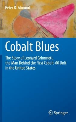 Cobalt Blues: The Story of Leonard Grimmett, the Man Behind the First Cobalt-60 Unit in the United States by Almond, Peter R.