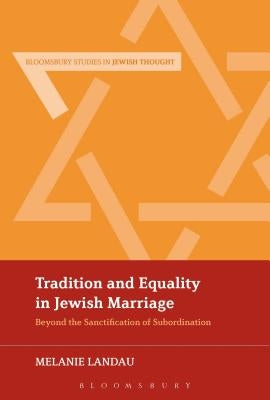 Tradition and Equality in Jewish Marriage: Beyond the Sanctification of Subordination by Malka Landau, Melanie