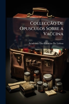 Collecção De Opusculos Sobre a Vaccina by de Lisboa, Academia Das Ciências