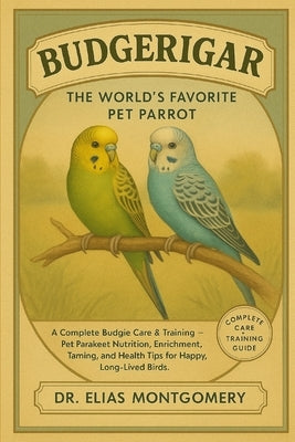 Budgerigar - The World's Favorite Pet Parrot: A Complete Budgie Care & Training Guide - Pet Parakeet Nutrition, Enrichment, Taming, and Health Tips fo by Montgomery, Elias