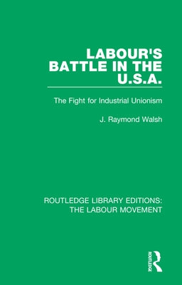 Labour's Battle in the U.S.A: he Fight for Industrial Unionism by Walsh, J. Raymond
