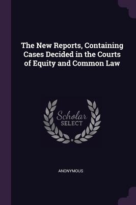The New Reports, Containing Cases Decided in the Courts of Equity and Common Law by Anonymous