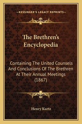 The Brethren's Encyclopedia: Containing The United Counsels And Conclusions Of The Brethren At Their Annual Meetings (1867) by Kurtz, Henry