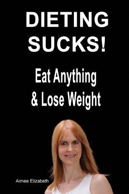 Dieting Sucks! Eat Anything & Lose Weight by Elizabeth, Aimee