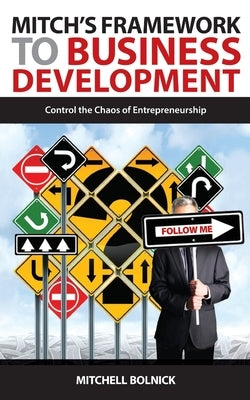Mitch's Framework to Business Development: Control the Chaos of Entrepreneurship by Bolnick, Mitchell G.